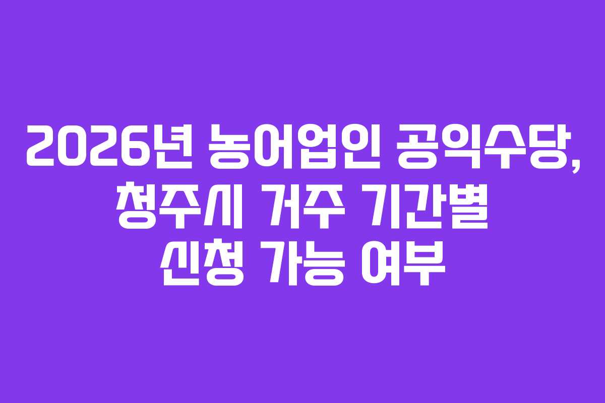2026년 농어업인 공익수당, 청주시 거주 기간별 신청 가능 여부