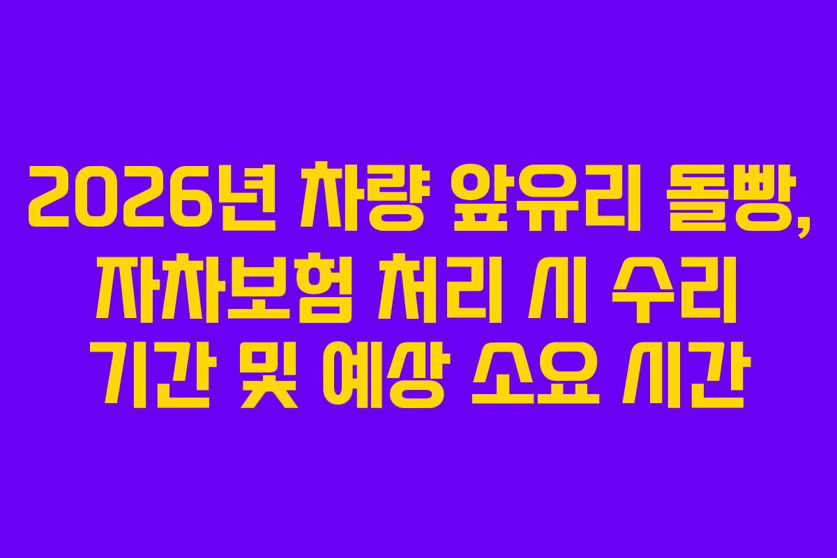2026년 차량 앞유리 돌빵, 자차보험 처리 시 수리 기간 및 예상 소요 시간
