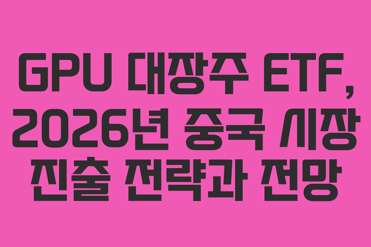 GPU 대장주 ETF, 2026년 중국 시장 진출 전략과 전망 GPU 대장주 ETF, 2026년 중국 시장 진출 전략과 전망