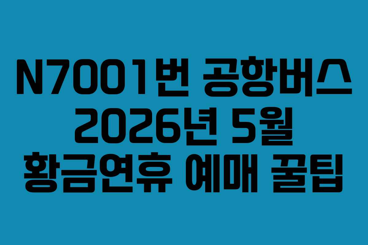 N7001번 공항버스 2026년 5월 황금연휴 예매 꿀팁 N7001번 공항버스 2026년 5월 황금연휴 예매 꿀팁