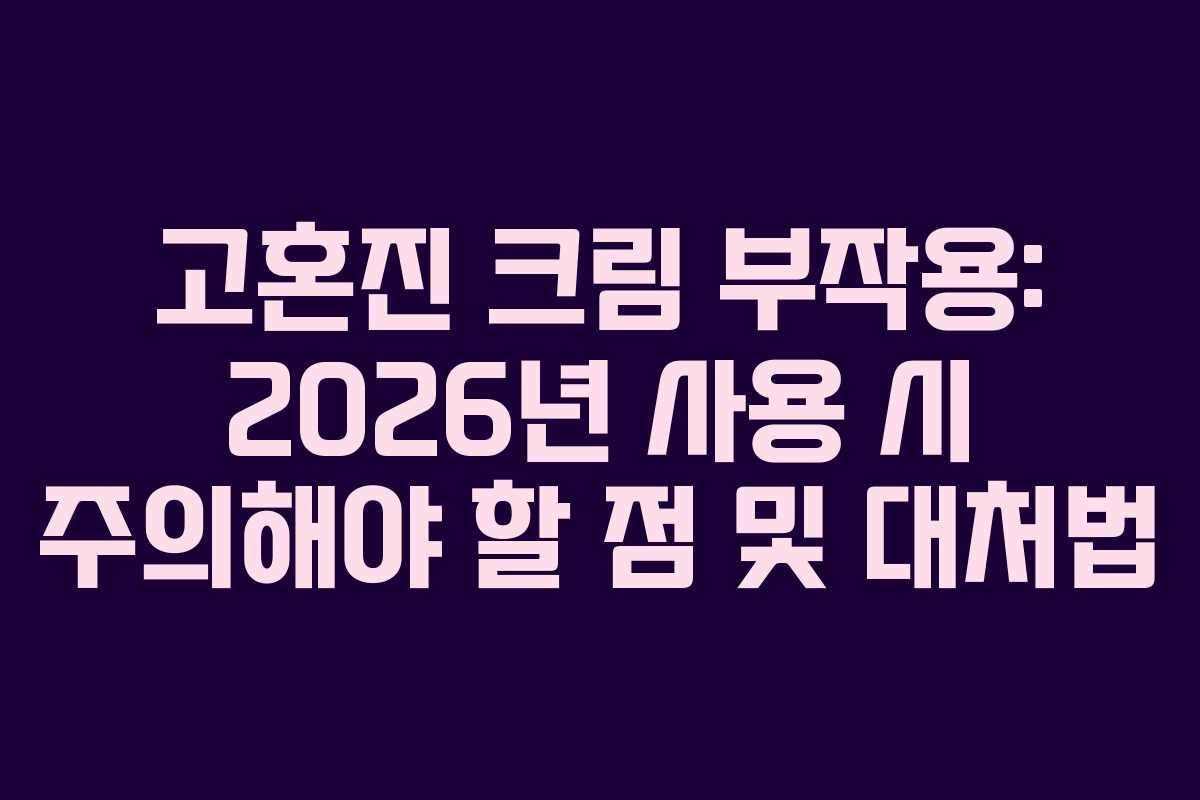 고혼진 크림 부작용: 2026년 사용 시 주의해야 할 점 및 대처법 고혼진 크림 부작용: 2026년 사용 시 주의해야 할 점 및 대처법