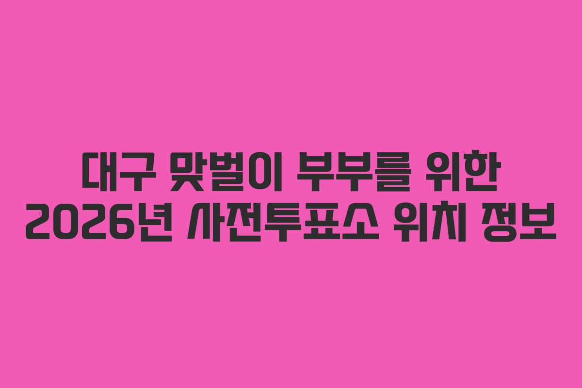 대구 맞벌이 부부를 위한 2026년 사전투표소 위치 정보 대구 맞벌이 부부를 위한 2026년 사전투표소 위치 정보