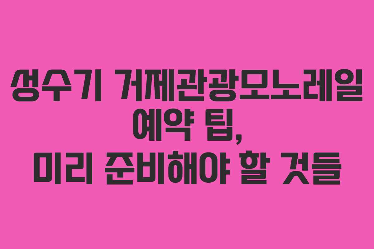 성수기 거제관광모노레일 예약 팁, 미리 준비해야 할 것들
