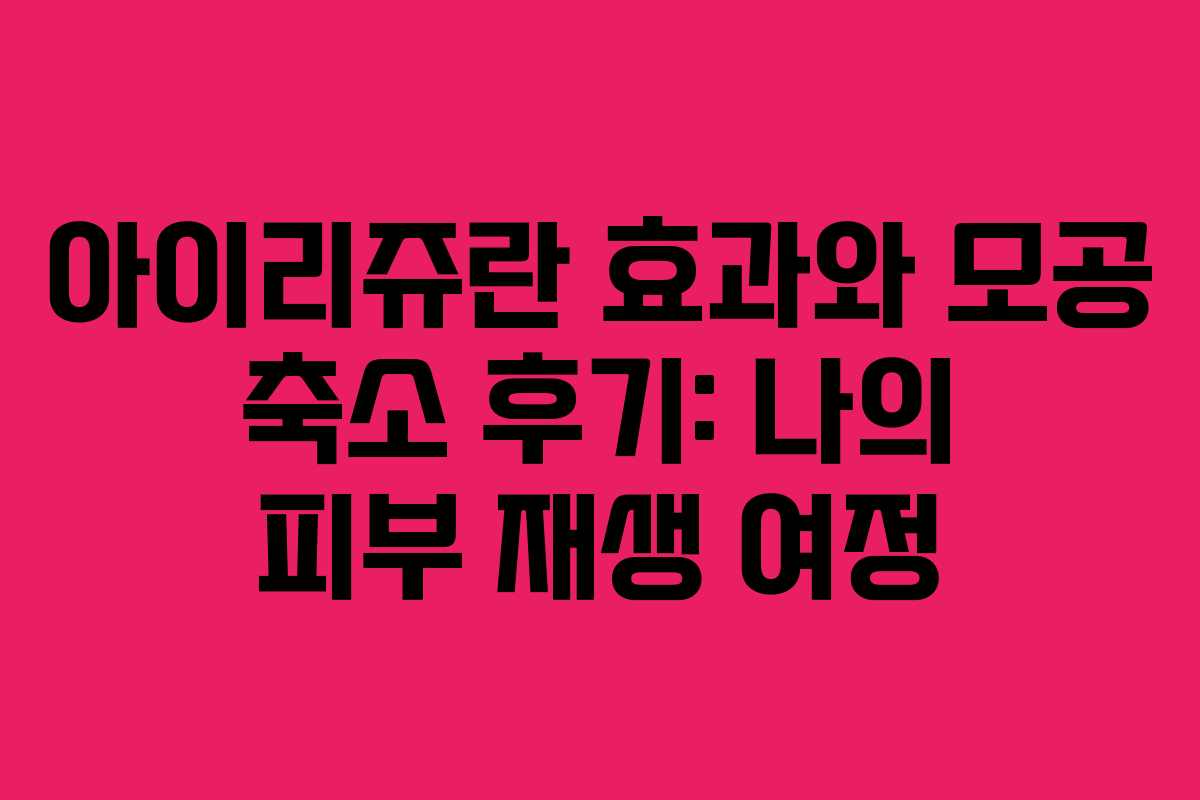 아이리쥬란 효과와 모공 축소 후기: 나의 피부 재생 여정 아이리쥬란 효과와 모공 축소 후기: 나의 피부 재생 여정
