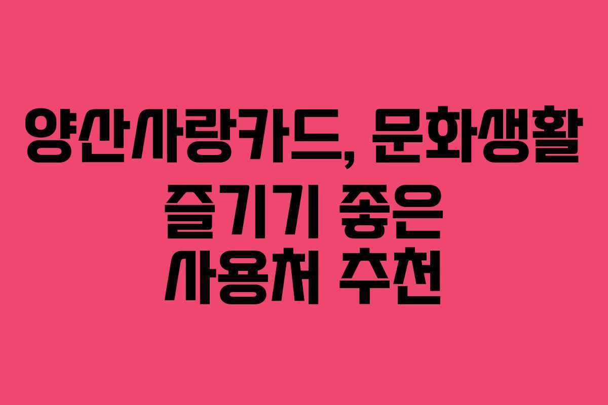 양산사랑카드, 문화생활 즐기기 좋은 사용처 추천 양산사랑카드, 문화생활 즐기기 좋은 사용처 추천