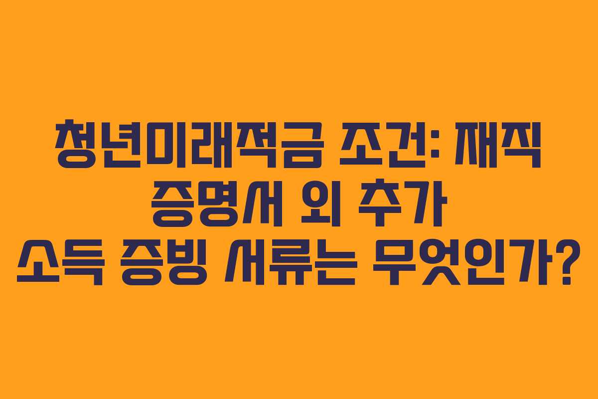 청년미래적금 조건: 재직 증명서 외 추가 소득 증빙 서류는 무엇인가? 청년미래적금 조건: 재직 증명서 외 추가 소득 증빙 서류는 무엇인가?