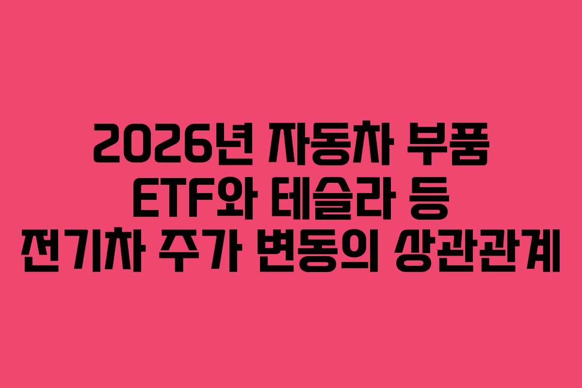 2026년 자동차 부품 ETF와 테슬라 등 전기차 주가 변동의 상관관계