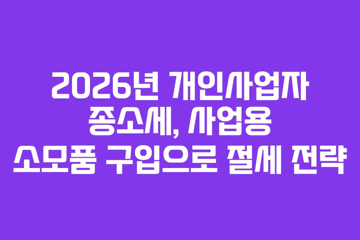 2026년 개인사업자 종소세, 사업용 소모품 구입으로 절세 전략 2026년 개인사업자 종소세, 사업용 소모품 구입으로 절세 전략