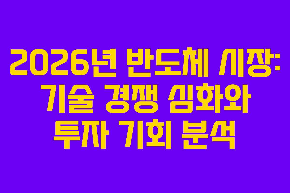 2026년 반도체 시장: 기술 경쟁 심화와 투자 기회 분석