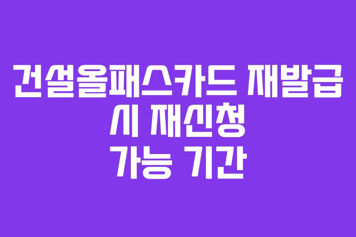 건설올패스카드 재발급 시 재신청 가능 기간 건설올패스카드 재발급 시 재신청 가능 기간