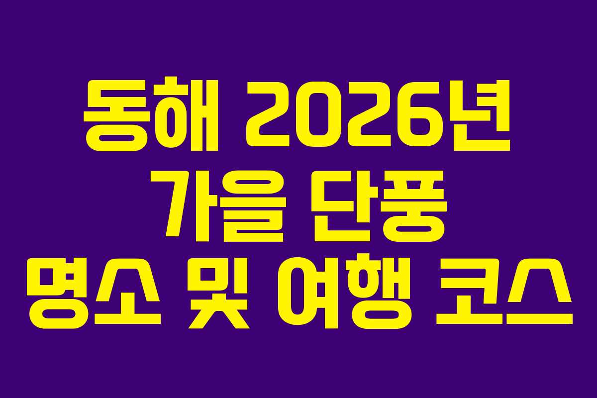 동해 2026년 가을 단풍 명소 및 여행 코스 동해 2026년 가을 단풍 명소 및 여행 코스