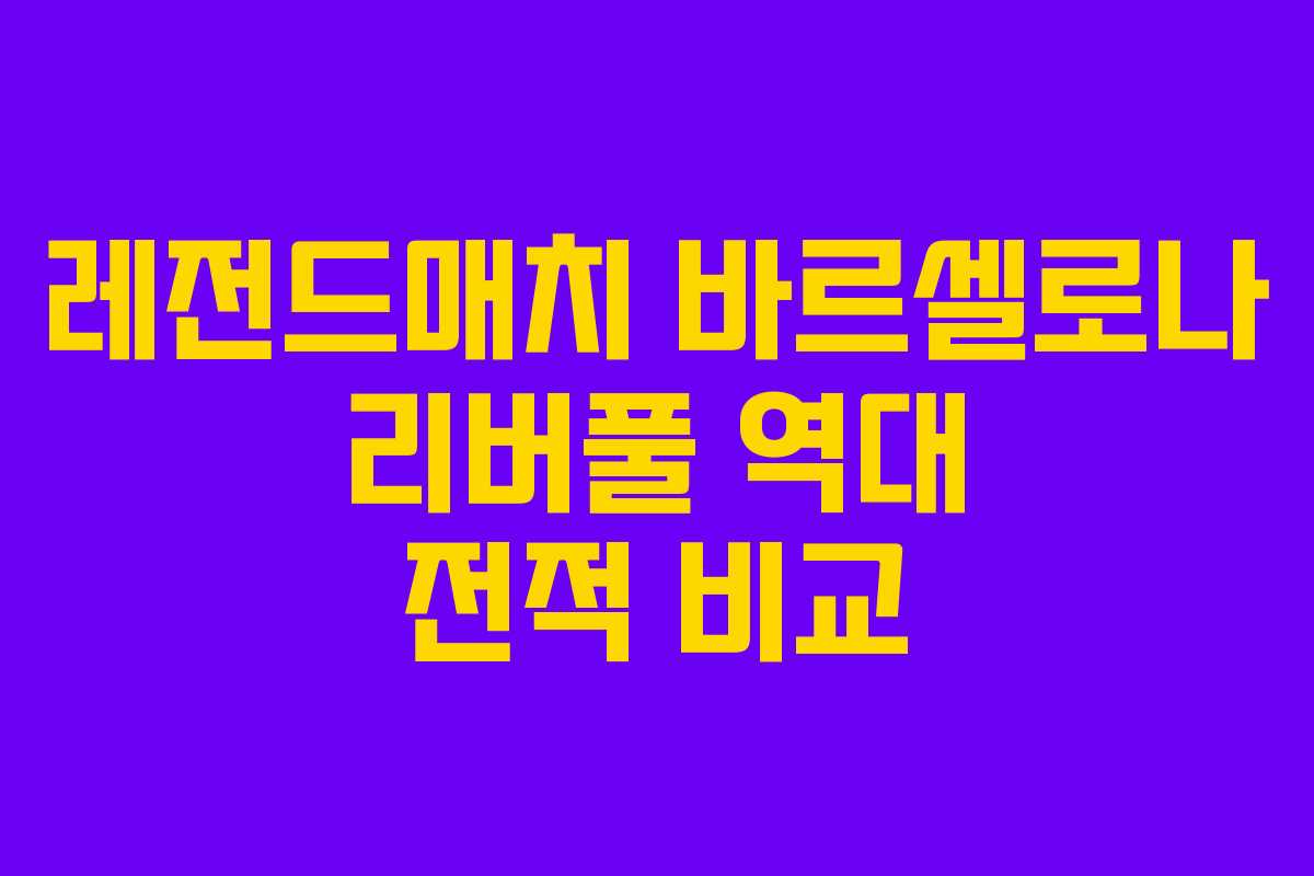 레전드매치 바르셀로나 리버풀 역대 전적 비교 레전드매치 바르셀로나 리버풀 역대 전적 비교