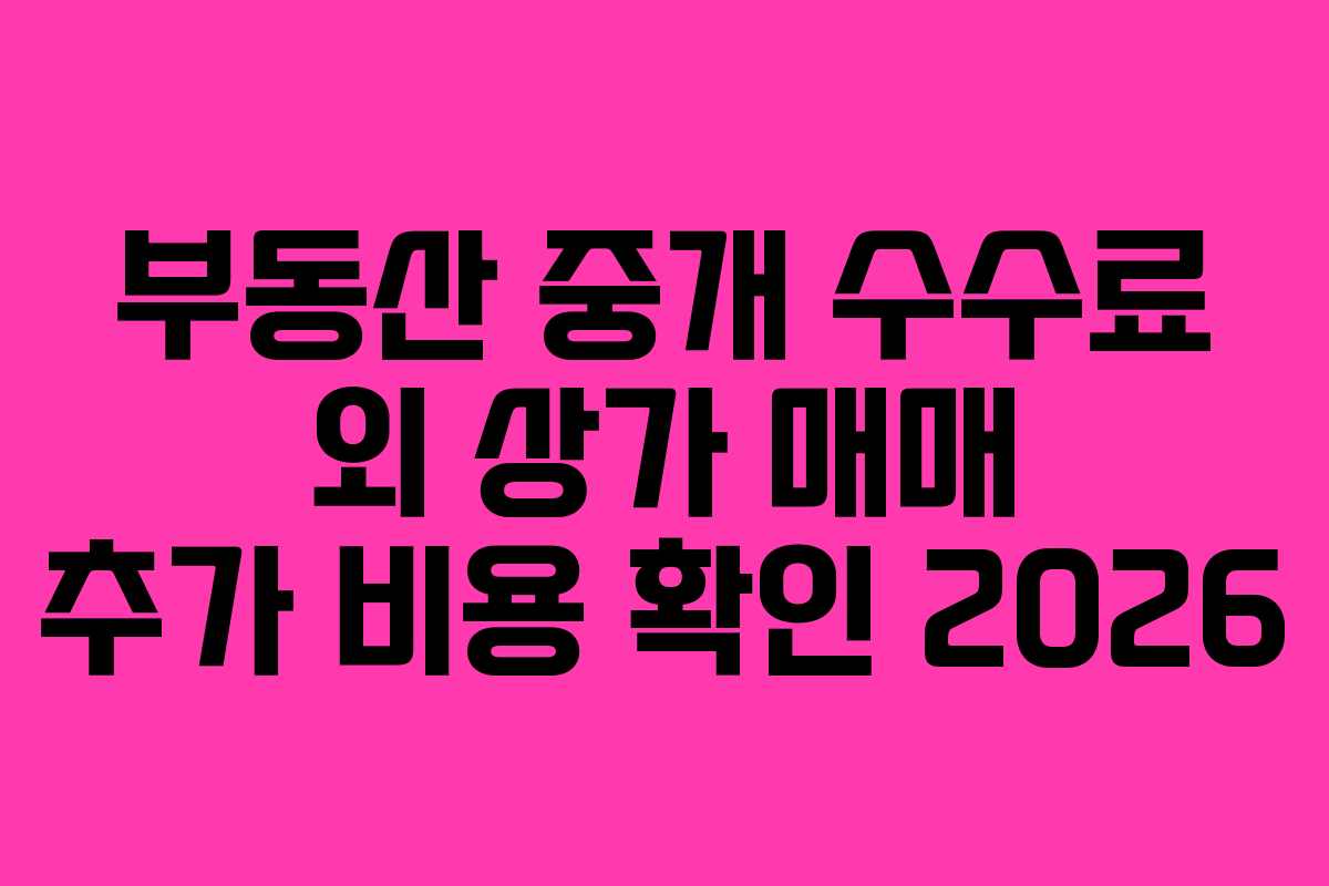 부동산 중개 수수료 외 상가 매매 추가 비용 확인 2026 부동산 중개 수수료 외 상가 매매 추가 비용 확인 2026