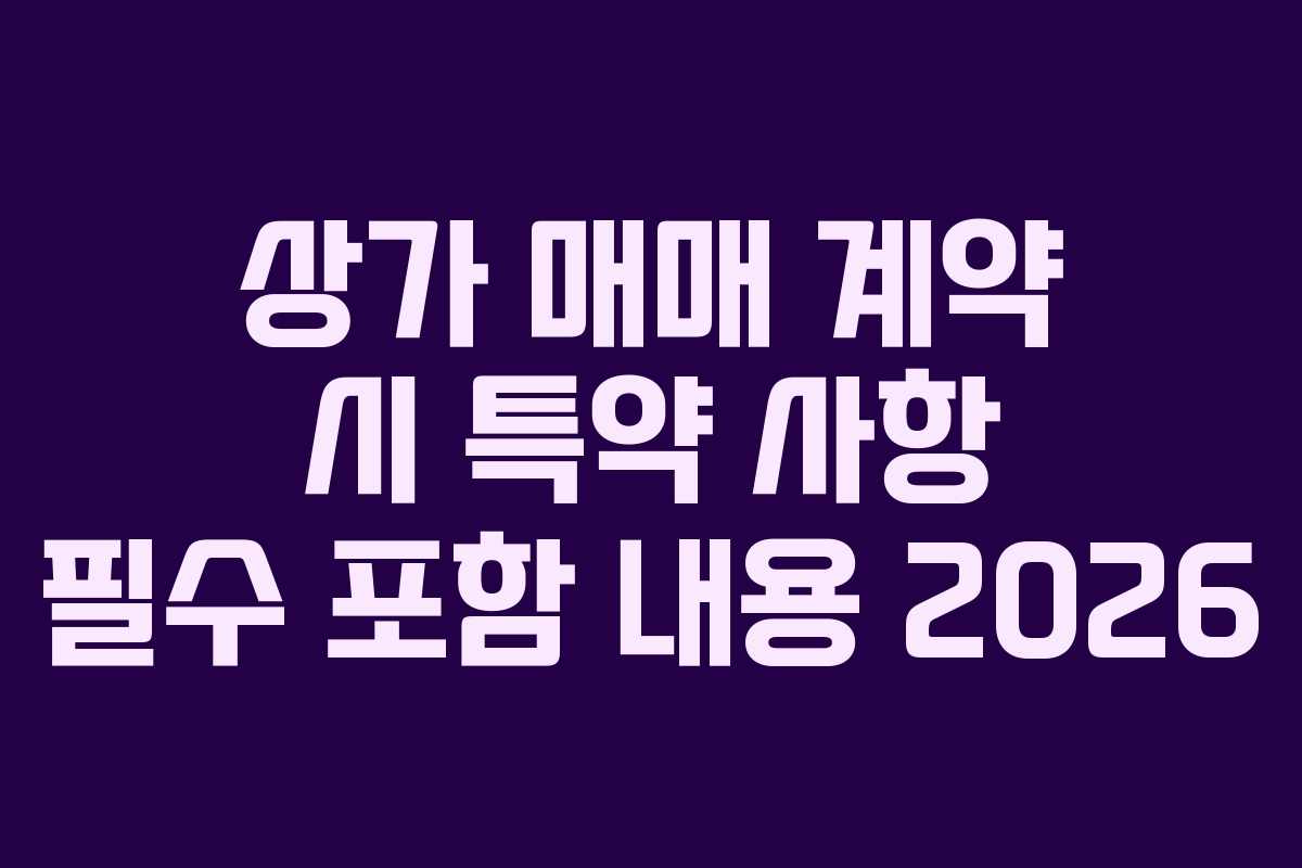 상가 매매 계약 시 특약 사항 필수 포함 내용 2026 상가 매매 계약 시 특약 사항 필수 포함 내용 2026
