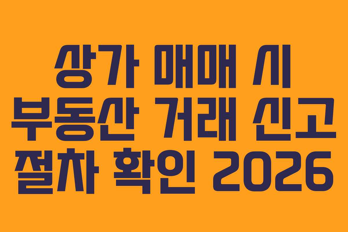 상가 매매 시 부동산 거래 신고 절차 확인 2026