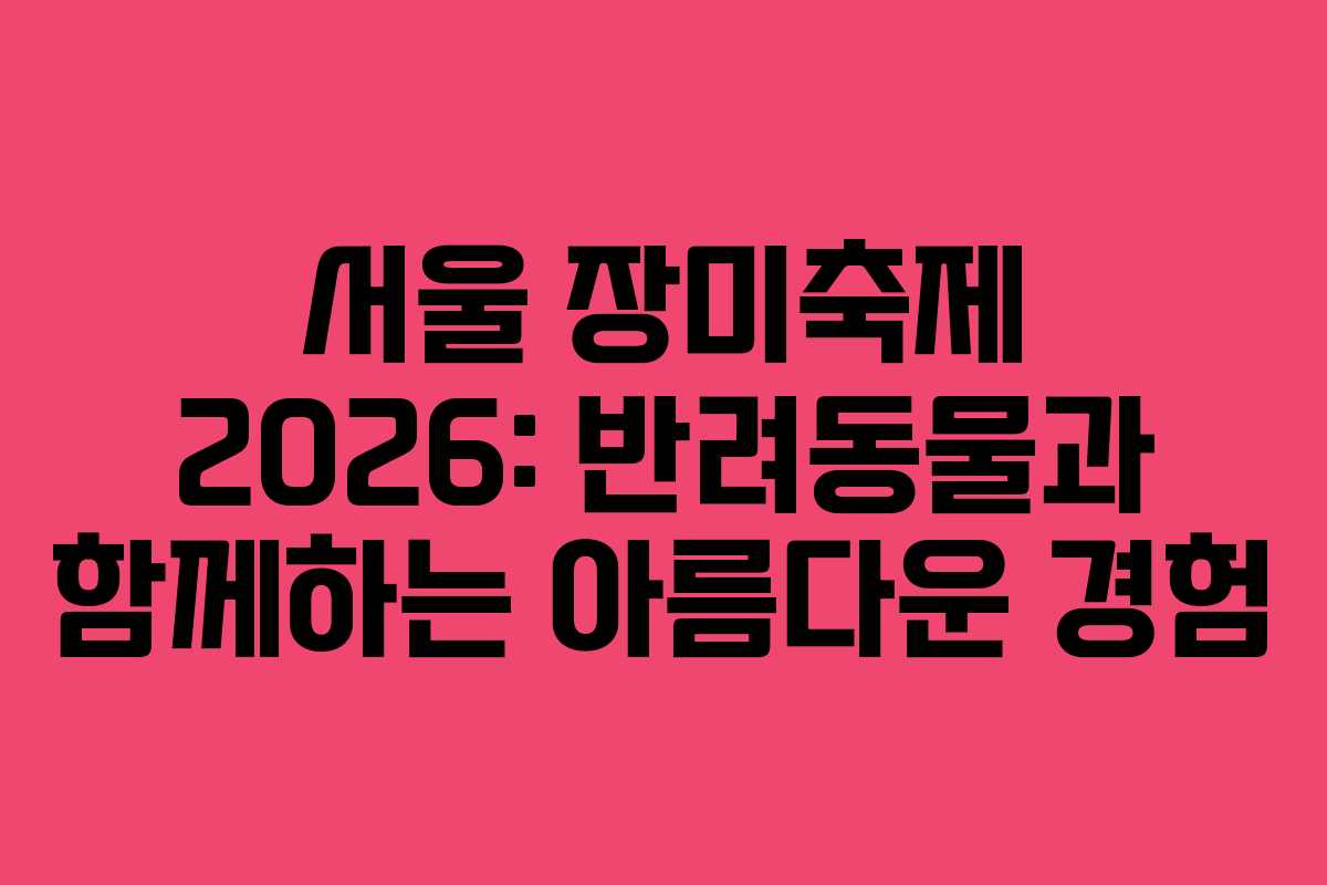 서울 장미축제 2026: 반려동물과 함께하는 아름다운 경험 서울 장미축제 2026: 반려동물과 함께하는 아름다운 경험