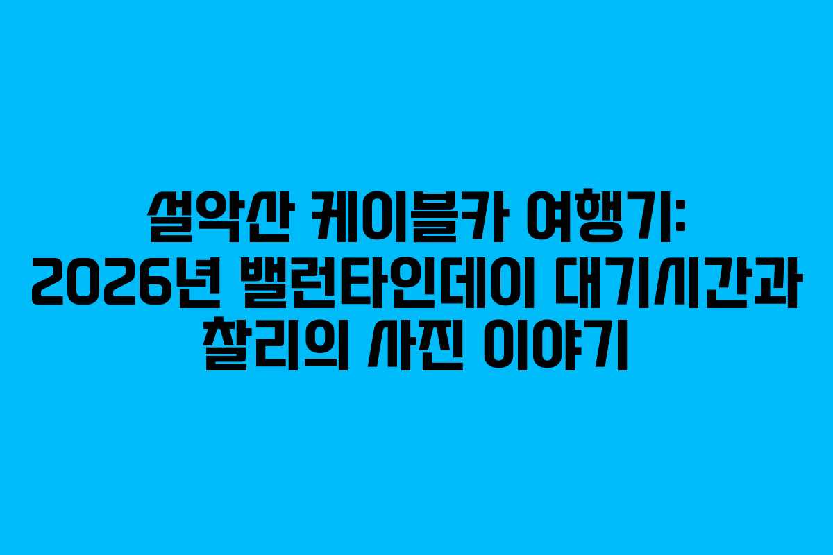 설악산 케이블카 여행기: 2026년 밸런타인데이 대기시간과 찰리의 사진 이야기