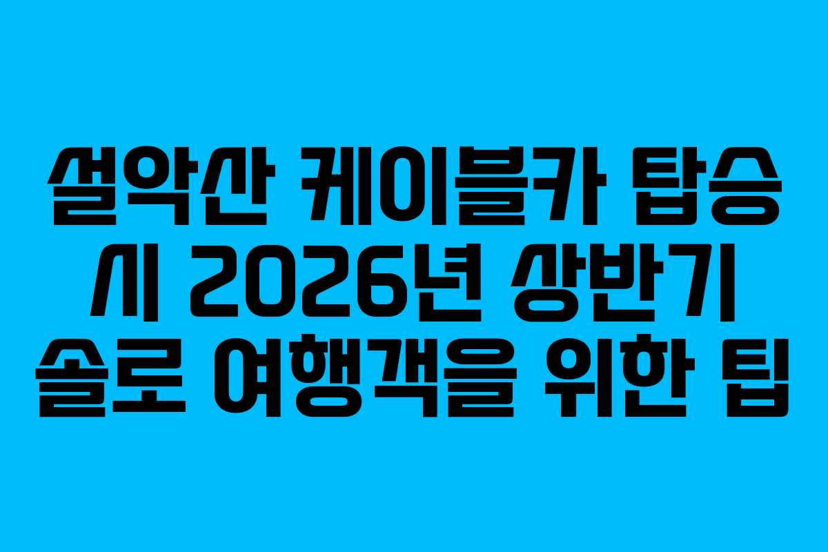 설악산 케이블카 탑승 시 2026년 상반기 솔로 여행객을 위한 팁 설악산 케이블카 탑승 시 2026년 상반기 솔로 여행객을 위한 팁