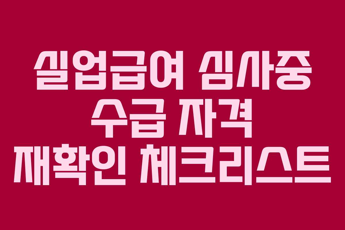 실업급여 심사중 수급 자격 재확인 체크리스트 실업급여 심사중 수급 자격 재확인 체크리스트