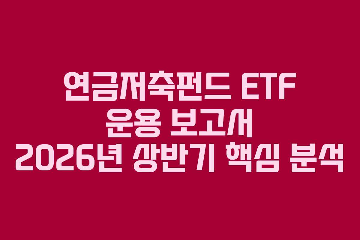 연금저축펀드 ETF 운용 보고서 2026년 상반기 핵심 분석 연금저축펀드 ETF 운용 보고서 2026년 상반기 핵심 분석