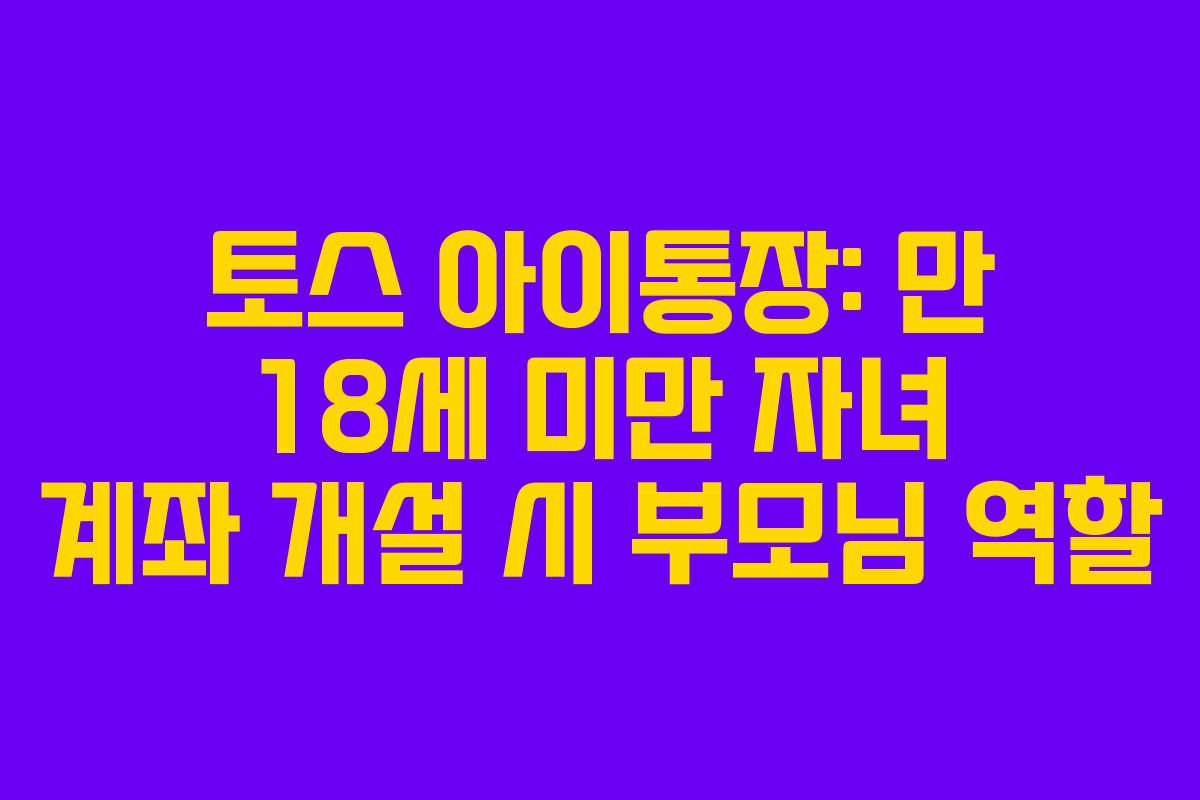 토스 아이통장: 만 18세 미만 자녀 계좌 개설 시 부모님 역할 토스 아이통장: 만 18세 미만 자녀 계좌 개설 시 부모님 역할