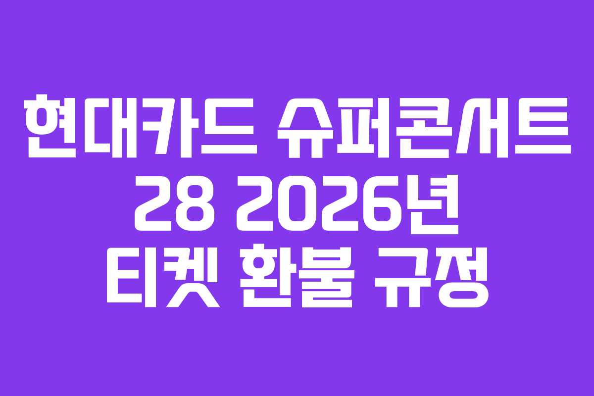 현대카드 슈퍼콘서트 28 2026년 티켓 환불 규정 현대카드 슈퍼콘서트 28 2026년 티켓 환불 규정