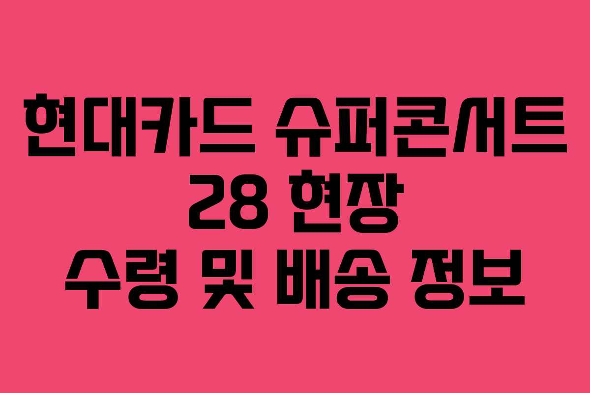 현대카드 슈퍼콘서트 28 현장 수령 및 배송 정보