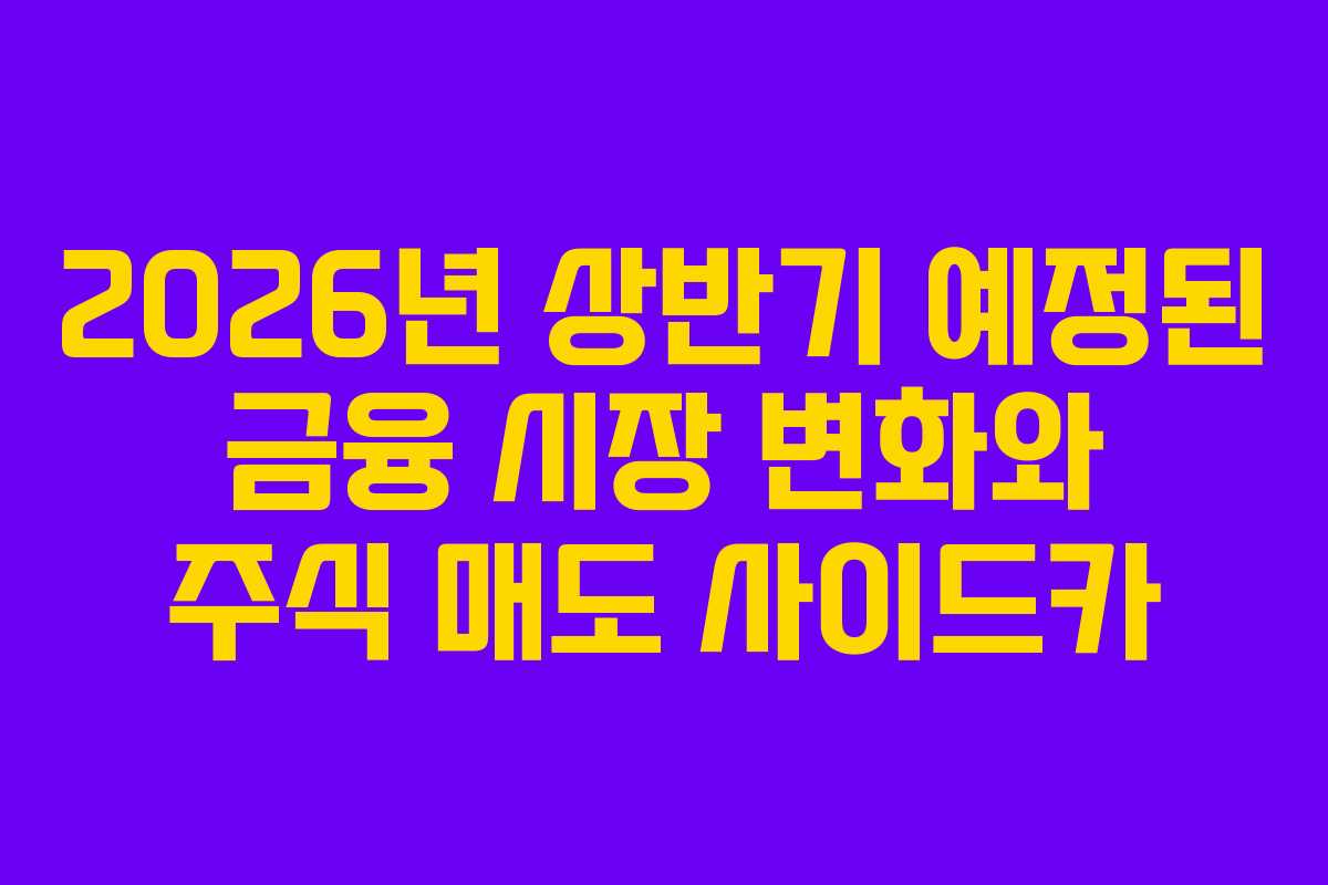 2026년 상반기 예정된 금융 시장 변화와 주식 매도 사이드카 2026년 상반기 예정된 금융 시장 변화와 주식 매도 사이드카