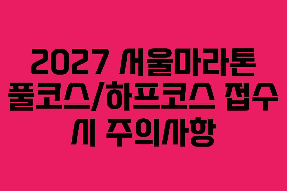 2027 서울마라톤 풀코스/하프코스 접수 시 주의사항 2027 서울마라톤 풀코스/하프코스 접수 시 주의사항