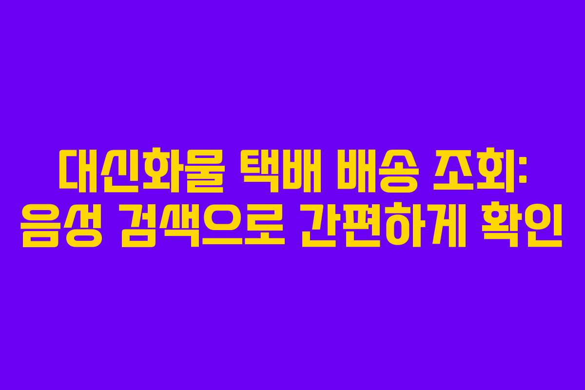 대신화물 택배 배송 조회: 음성 검색으로 간편하게 확인