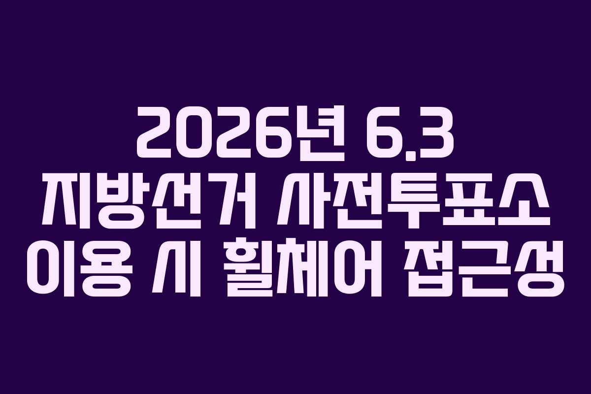 2026년 6.3 지방선거 사전투표소 이용 시 휠체어 접근성 2026년 6.3 지방선거 사전투표소 이용 시 휠체어 접근성