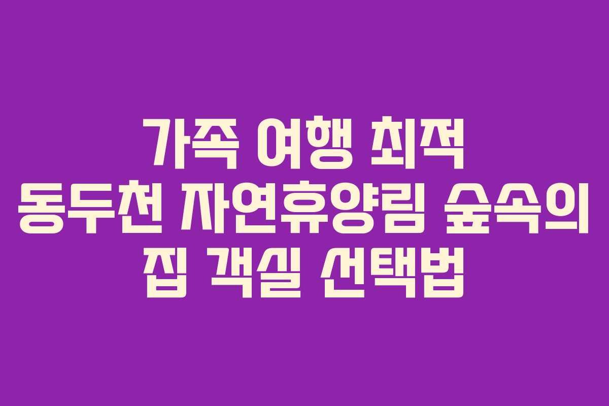가족 여행 최적 동두천 자연휴양림 숲속의 집 객실 선택법 가족 여행 최적 동두천 자연휴양림 숲속의 집 객실 선택법