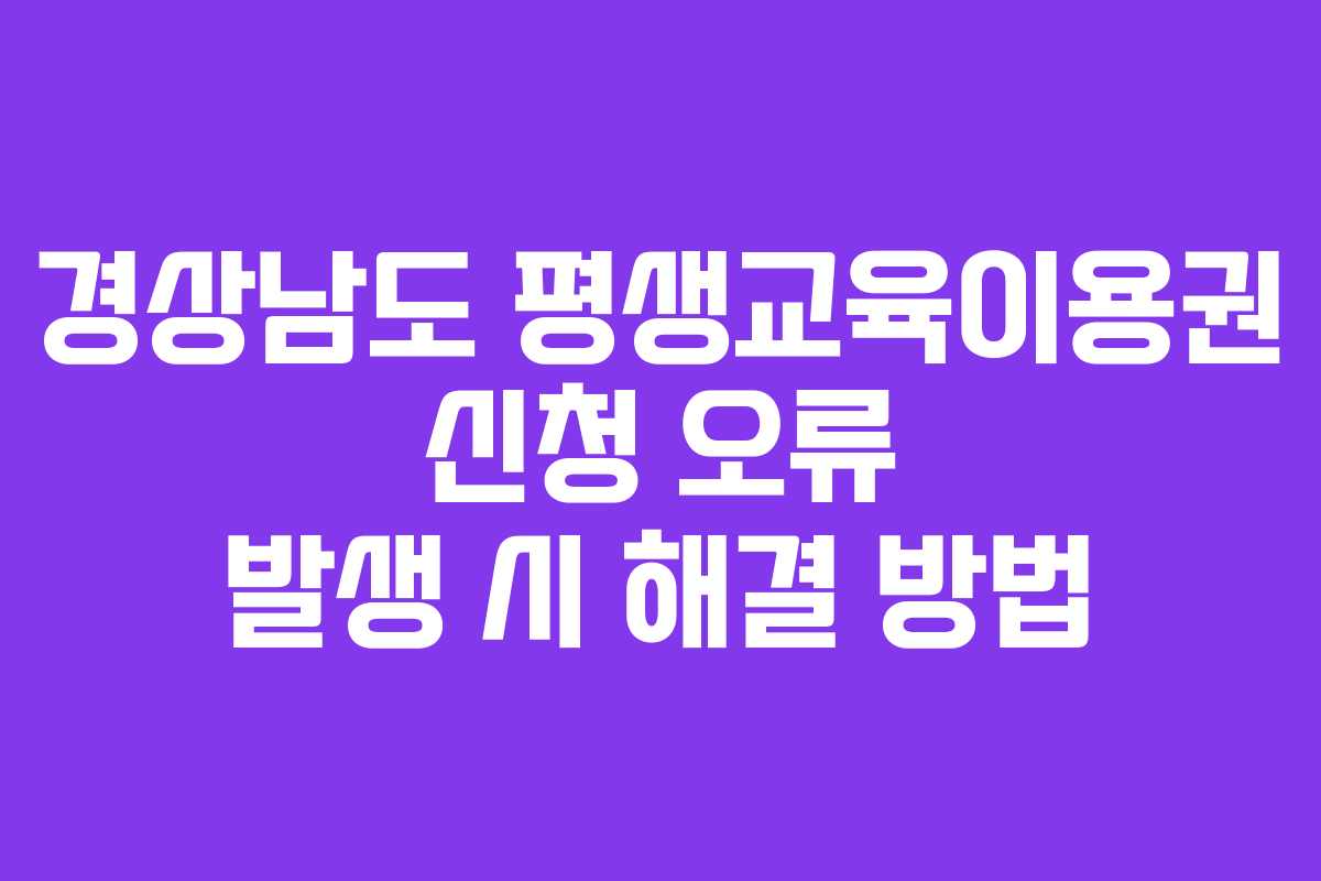 경상남도 평생교육이용권 신청 오류 발생 시 해결 방법 경상남도 평생교육이용권 신청 오류 발생 시 해결 방법