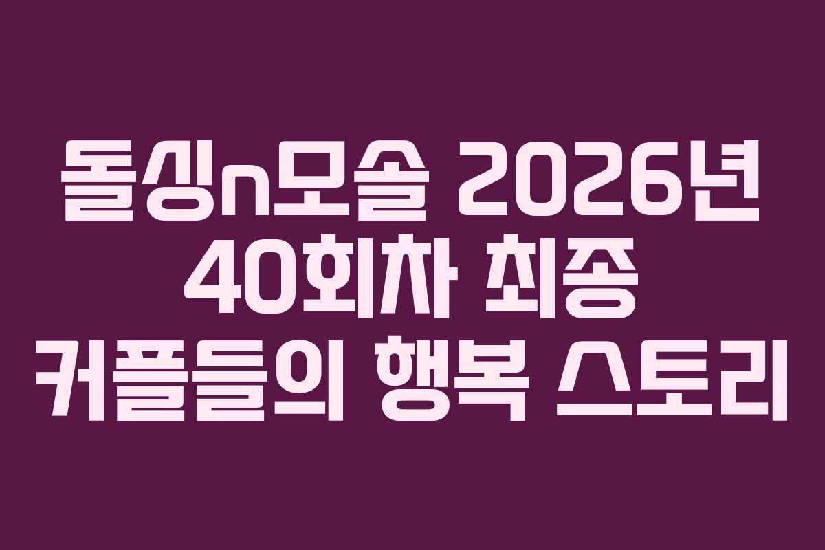 돌싱n모솔 2026년 40회차 최종 커플들의 행복 스토리 돌싱n모솔 2026년 40회차 최종 커플들의 행복 스토리