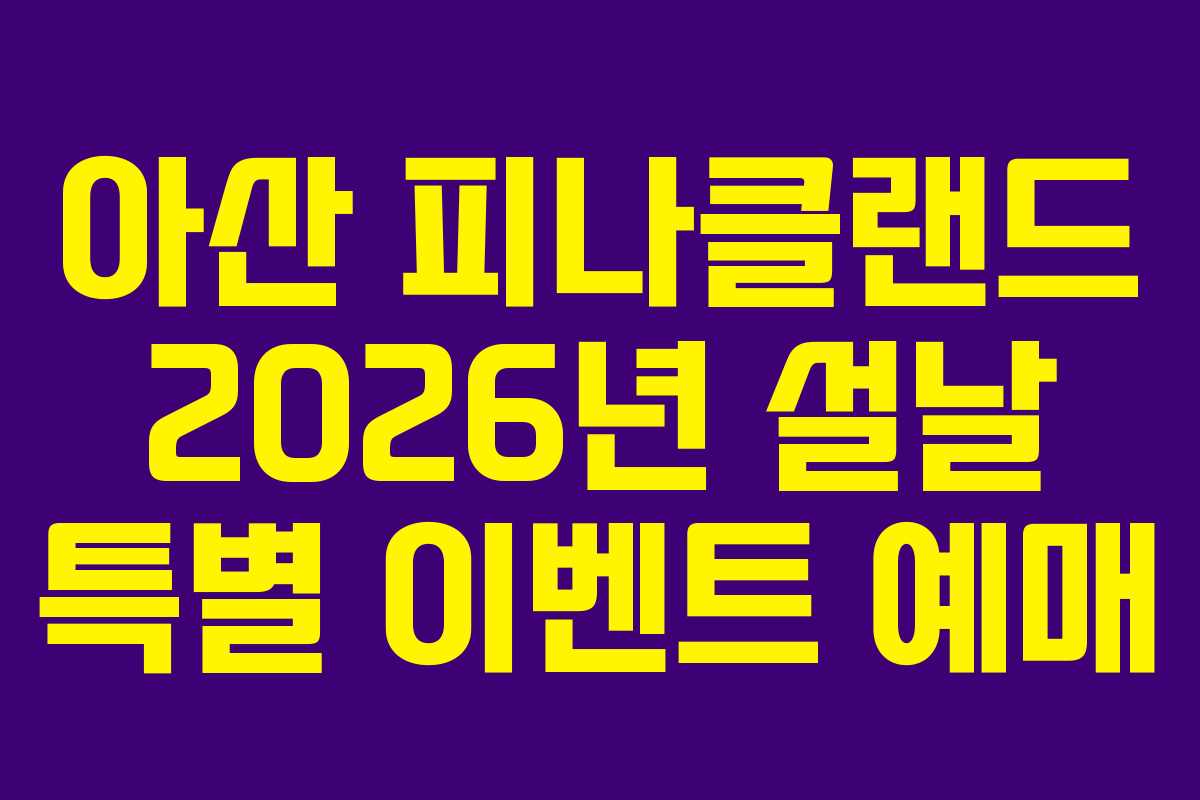 아산 피나클랜드 2026년 설날 특별 이벤트 예매 아산 피나클랜드 2026년 설날 특별 이벤트 예매