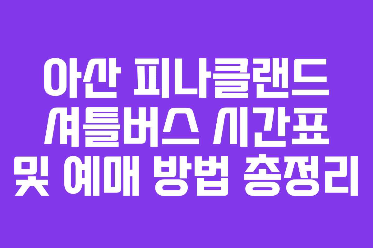 아산 피나클랜드 셔틀버스 시간표 및 예매 방법 총정리 아산 피나클랜드 셔틀버스 시간표 및 예매 방법 총정리