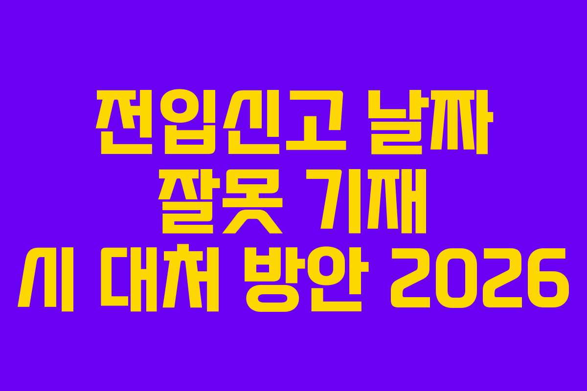 전입신고 날짜 잘못 기재 시 대처 방안 2026 전입신고 날짜 잘못 기재 시 대처 방안 2026