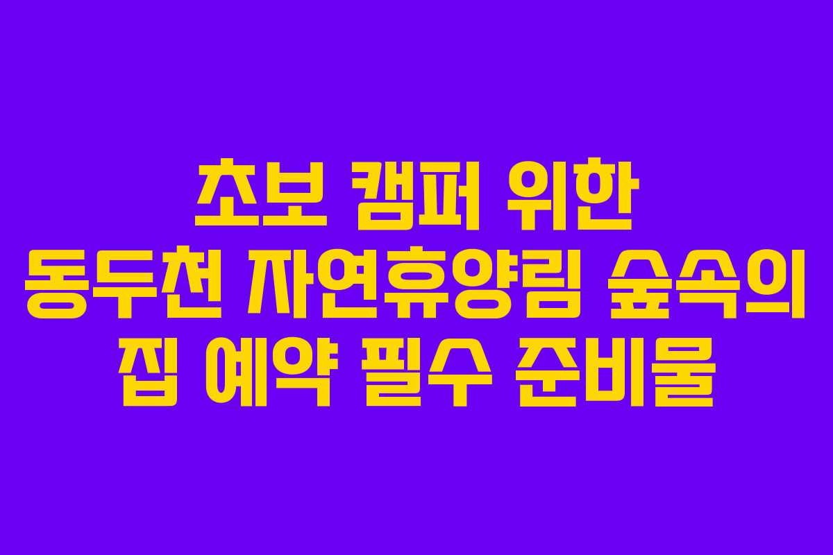 초보 캠퍼 위한 동두천 자연휴양림 숲속의 집 예약 필수 준비물 초보 캠퍼 위한 동두천 자연휴양림 숲속의 집 예약 필수 준비물