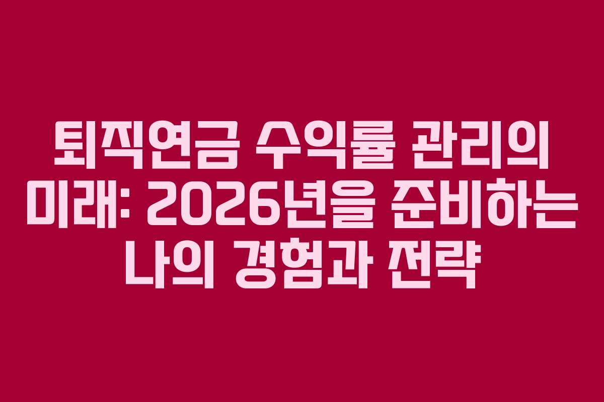 퇴직연금 수익률 관리의 미래: 2026년을 준비하는 나의 경험과 전략 퇴직연금 수익률 관리의 미래: 2026년을 준비하는 나의 경험과 전략