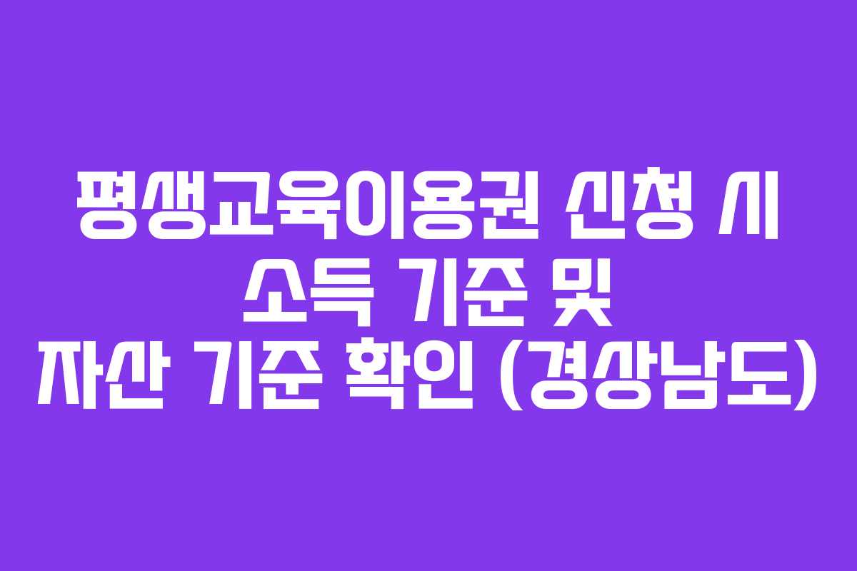 평생교육이용권 신청 시 소득 기준 및 자산 기준 확인 (경상남도) 평생교육이용권 신청 시 소득 기준 및 자산 기준 확인 (경상남도)
