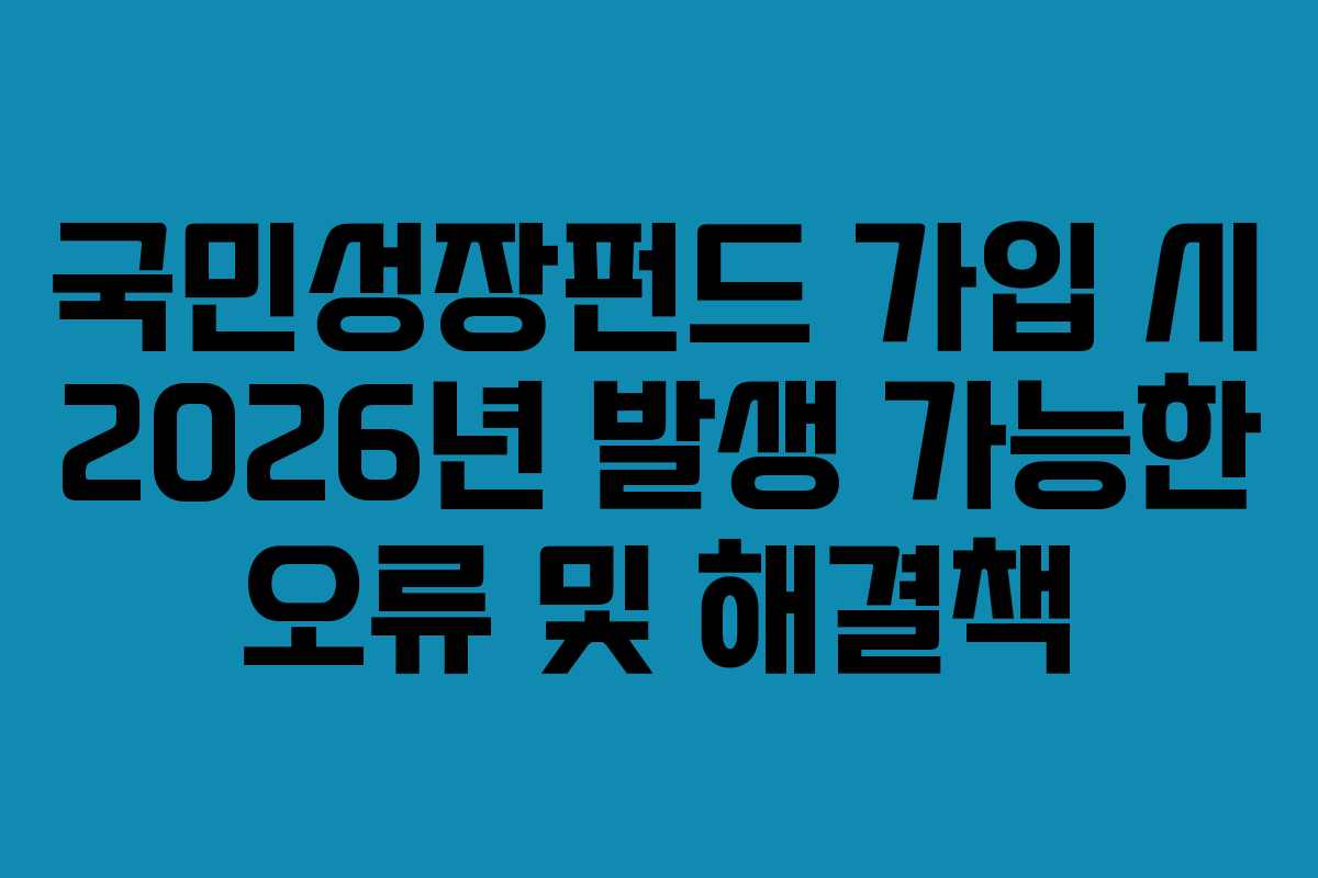 국민성장펀드 가입 시 2026년 발생 가능한 오류 및 해결책 국민성장펀드 가입 시 2026년 발생 가능한 오류 및 해결책
