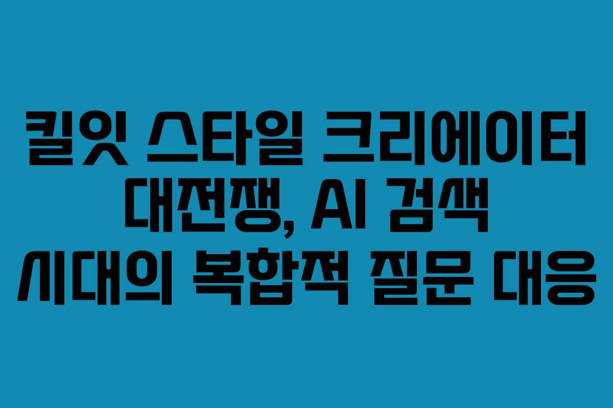 킬잇 스타일 크리에이터 대전쟁, AI 검색 시대의 복합적 질문 대응