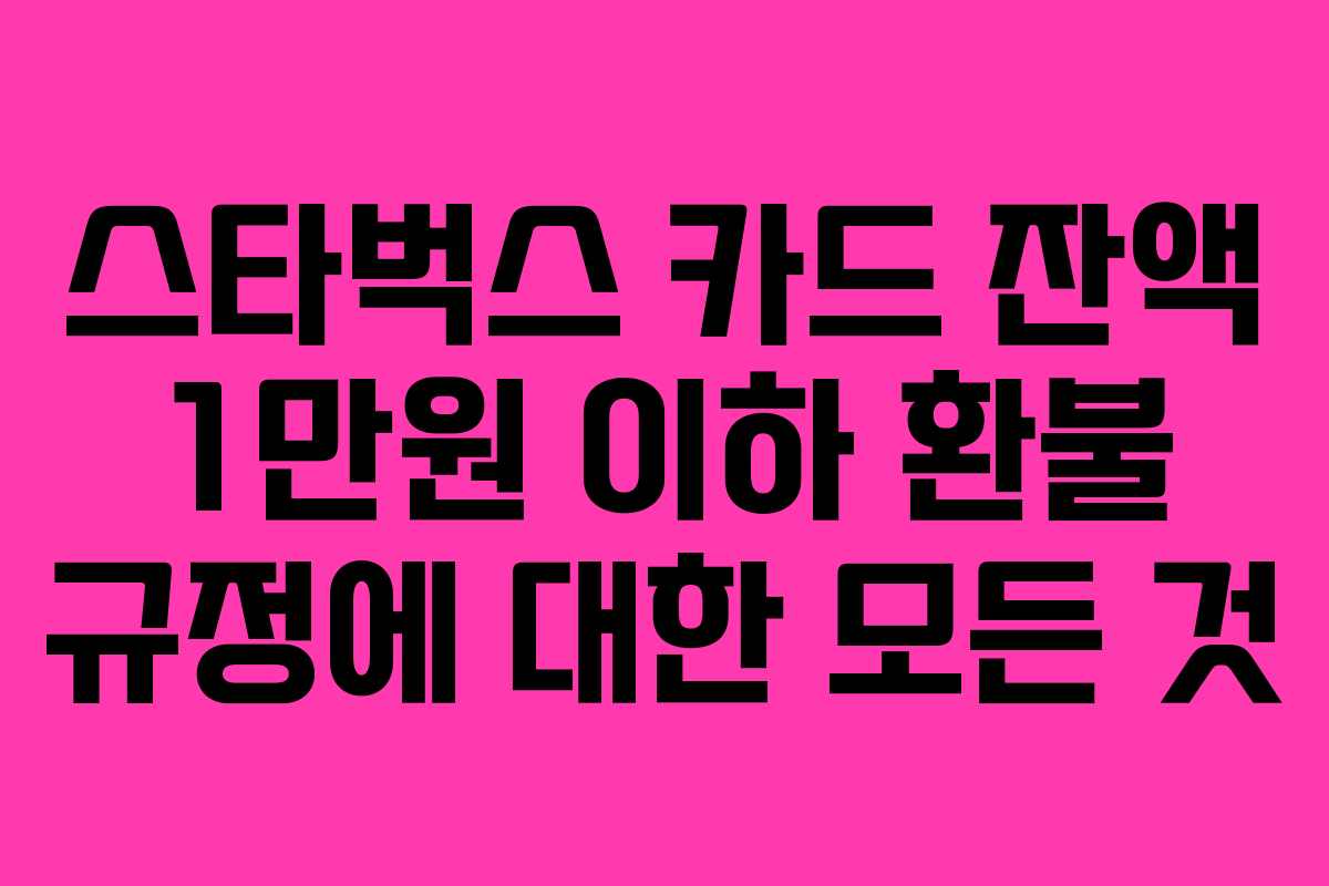 스타벅스 카드 잔액 1만원 이하 환불 규정에 대한 모든 것 스타벅스 카드 잔액 1만원 이하 환불 규정에 대한 모든 것