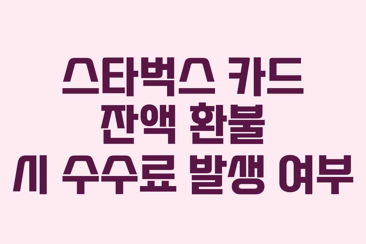 스타벅스 카드 잔액 환불 시 수수료 발생 여부 스타벅스 카드 잔액 환불 시 수수료 발생 여부
