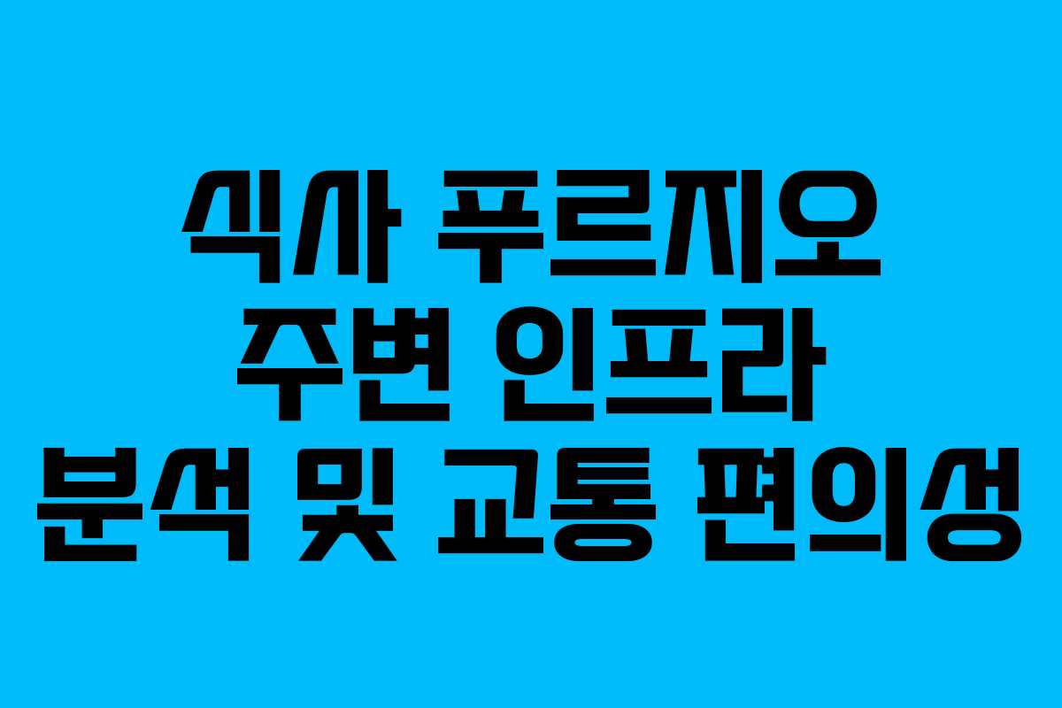 식사 푸르지오 주변 인프라 분석 및 교통 편의성 식사 푸르지오 주변 인프라 분석 및 교통 편의성