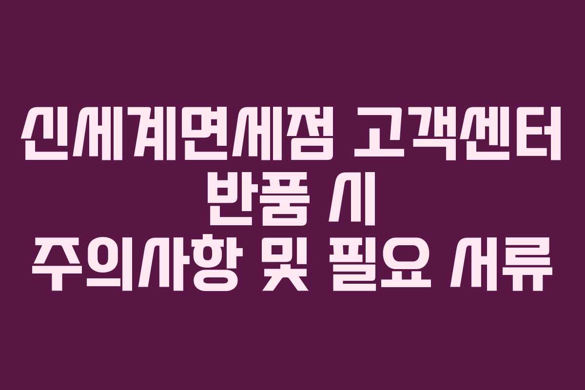 신세계면세점 고객센터 반품 시 주의사항 및 필요 서류 신세계면세점 고객센터 반품 시 주의사항 및 필요 서류