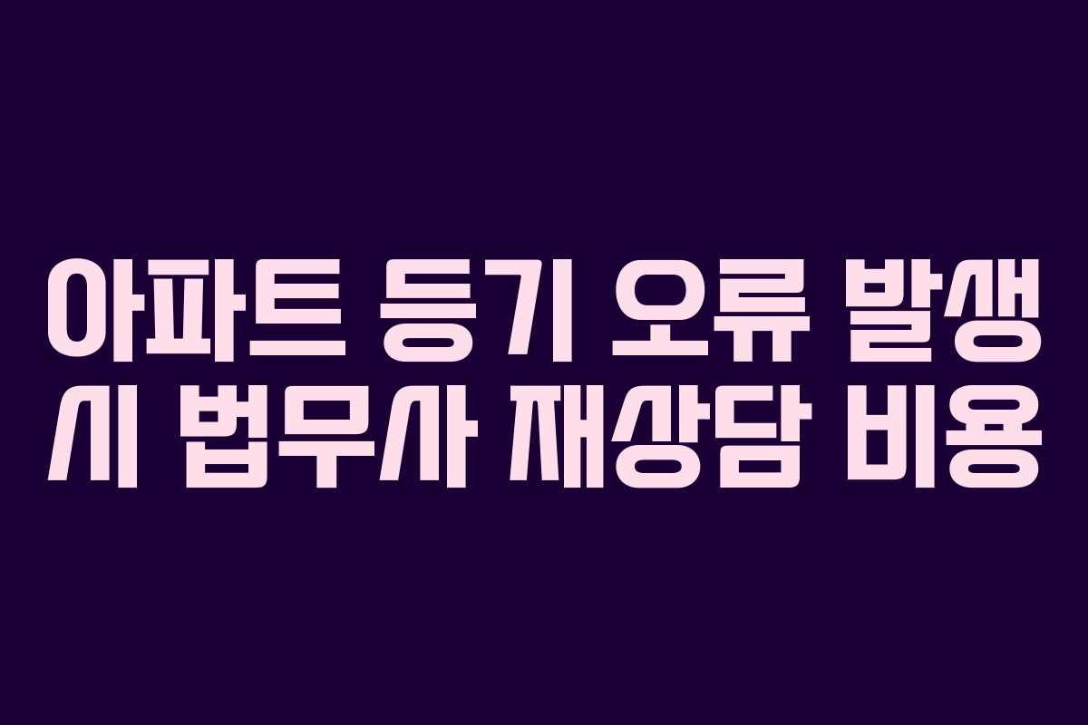 아파트 등기 오류 발생 시 법무사 재상담 비용 아파트 등기 오류 발생 시 법무사 재상담 비용