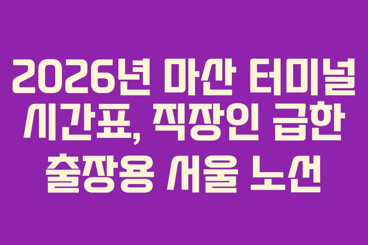 2026년 마산 터미널 시간표, 직장인 급한 출장용 서울 노선 2026년 마산 터미널 시간표, 직장인 급한 출장용 서울 노선