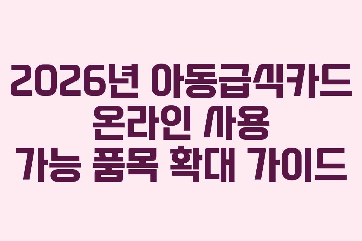 2026년 아동급식카드 온라인 사용 가능 품목 확대 가이드 2026년 아동급식카드 온라인 사용 가능 품목 확대 가이드