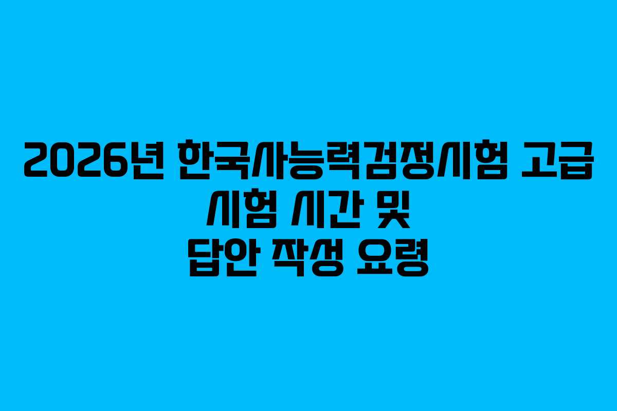 2026년 한국사능력검정시험 고급 시험 시간 및 답안 작성 요령 2026년 한국사능력검정시험 고급 시험 시간 및 답안 작성 요령